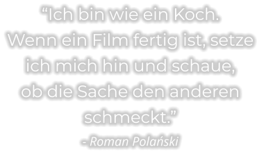“Ich bin wie ein Koch. Wenn ein Film fertig ist, setze  ich mich hin und schaue, ob die Sache den anderen  schmeckt.” - Roman Polański